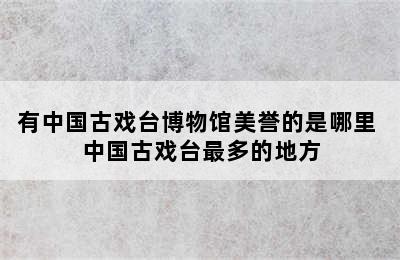 有中国古戏台博物馆美誉的是哪里 中国古戏台最多的地方
